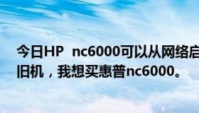 今日HP  nc6000可以从网络启动吗？谢谢大家！这是一台旧机，我想买惠普nc6000。