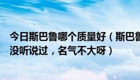 今日斯巴鲁哪个质量好（斯巴鲁这个牌子怎么样，原来好像没听说过，名气不大呀）