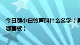 今日顾小白铃声叫什么名字（男人帮中顾小白的手机铃声是哪首歌）