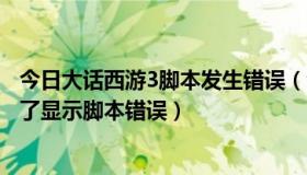 今日大话西游3脚本发生错误（今天维护后怎么进不了大话2了显示脚本错误）