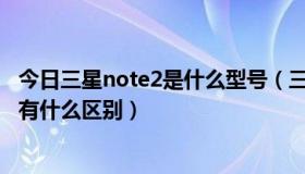 今日三星note2是什么型号（三星galaxy note2的几个版本有什么区别）