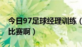 今日97足球经理训练（97足球经理怎么模拟比赛啊）