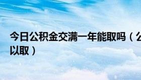 今日公积金交满一年能取吗（公积金是不是必须满一年才可以取）