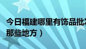 今日福建哪里有饰品批发（福州的饰品批发有那些地方）