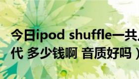 今日ipod shuffle一共几代（ipod shuffle 3代 多少钱啊 音质好吗）