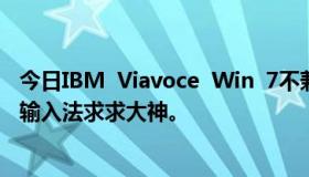 今日IBM  Viavoce  Win  7不兼容吗？想要一个好用的语音输入法求求大神。