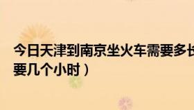 今日天津到南京坐火车需要多长时间（从天津到南京做动车要几个小时）