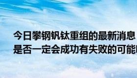 今日攀钢钒钛重组的最新消息（000629攀钢钒钛的重组，是否一定会成功有失败的可能吗）