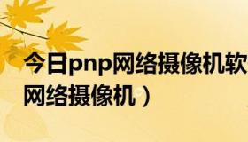 今日pnp网络摄像机软件（什么是P2P/PNP网络摄像机）