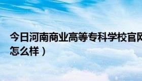 今日河南商业高等专科学校官网（河南省商业高等专科学校怎么样）