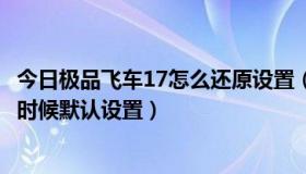 今日极品飞车17怎么还原设置（极品飞车13怎么恢复刚装的时候默认设置）