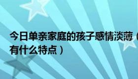 今日单亲家庭的孩子感情淡薄（单亲家庭的孩子对待感情上有什么特点）