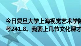 今日复旦大学上海视觉艺术学院是几本书。我是辽宁人，统考241.8。我要上几节文化课才能考上？我是学艺术的！~