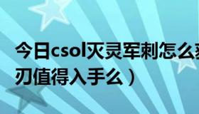 今日csol灭灵军刺怎么获得（csol灭灵军刺锯刃值得入手么）