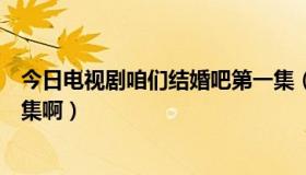 今日电视剧咱们结婚吧第一集（电视剧咱们结婚吧一个多少集啊）