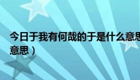 今日于我有何哉的于是什么意思（“何有于我哉！”是什么意思）