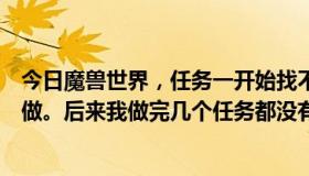 今日魔兽世界，任务一开始找不到元素，后来就放弃了，没做。后来我做完几个任务都没有任务了。我该怎么办？