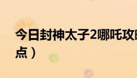 今日封神太子2哪吒攻略（封神太子2哪吒加点）