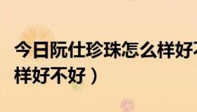 今日阮仕珍珠怎么样好不好买（阮仕珍珠怎么样好不好）