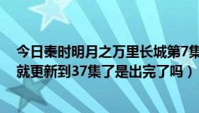 今日秦时明月之万里长城第7集（秦时明月之万里长城怎么就更新到37集了是出完了吗）