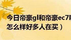 今日帝豪gl和帝豪ec7哪个好（帝豪EC8质量怎么样好多人在买）