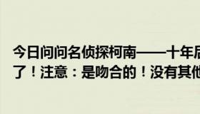 今日问问名侦探柯南——十年后，陌生人的车站就配国语版了！注意：是吻合的！没有其他奇怪的声音，谢谢！