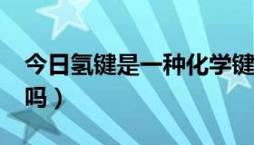 今日氢键是一种化学键吗?（氢键属于化学键吗）