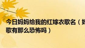 今日妈妈给我的红嫁衣歌名（妈妈请看好我的红嫁衣”这首歌有那么恐怖吗）