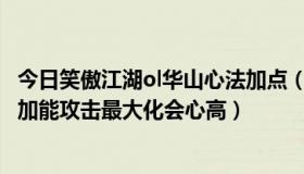 今日笑傲江湖ol华山心法加点（笑傲江湖OL衡山的心法怎样加能攻击最大化会心高）