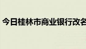 今日桂林市商业银行改名（桂林市商业银行）