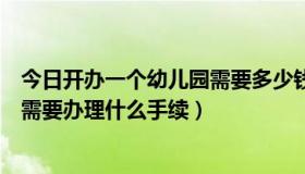 今日开办一个幼儿园需要多少钱（开一间幼儿园需要多少钱需要办理什么手续）