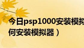 今日psp1000安装模拟器教程（psp3000如何安装模拟器）