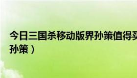 今日三国杀移动版界孙策值得买吗（三国杀是买将为还是买孙策）