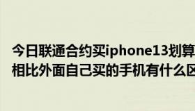 今日联通合约买iphone13划算吗（iphone4s的联通合约机相比外面自己买的手机有什么区别）