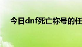 今日dnf死亡称号的任务流程是怎样的？