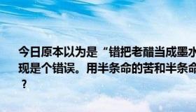 今日原本以为是“错把老醋当成墨水，写成半条命是酸的”，后来才发现是个错误。用半条命的苦和半条命的酸把墨和醋混在一起是什么意思？