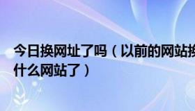 今日换网址了吗（以前的网站换了个新网址怎么才知道换到什么网站了）