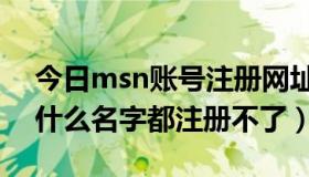 今日msn账号注册网址（为什么注册msn用什么名字都注册不了）