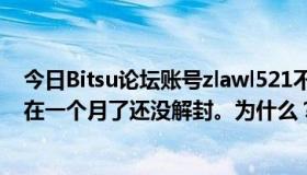 今日Bitsu论坛账号zlawl521不知道为什么禁止访问。到现在一个月了还没解封。为什么？