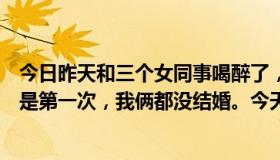 今日昨天和三个女同事喝醉了，最后发生了关系。其中一个是第一次，我俩都没结婚。今天起床后我们离开了谁？