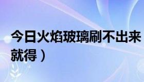 今日火焰玻璃刷不出来（火焰玻璃怎么不用刷就得）