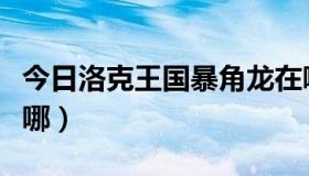 今日洛克王国暴角龙在哪（洛克王国烈焰龙在哪）