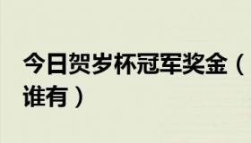 今日贺岁杯冠军奖金（“贺岁杯”历届冠军，谁有）