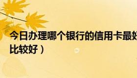 今日办理哪个银行的信用卡最好（请问办哪个银行的信用卡比较好）