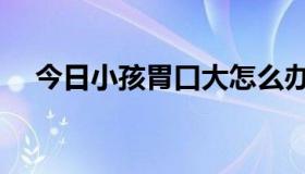 今日小孩胃口大怎么办（胃口大怎么办）