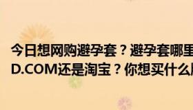 今日想网购避孕套？避孕套哪里比较好，比较正宗？你想去JD.COM还是淘宝？你想买什么牌子的？