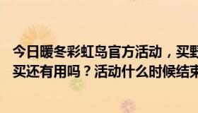 今日暖冬彩虹岛官方活动，买野召唤，送11个野召唤。现在买还有用吗？活动什么时候结束？