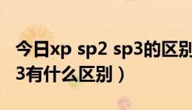 今日xp sp2 sp3的区别（XP系统里SP1和SP3有什么区别）