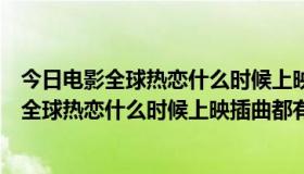 今日电影全球热恋什么时候上映插曲都有些什么歌了（电影全球热恋什么时候上映插曲都有些什么歌）