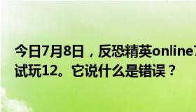 今日7月8日，反恐精英online7在维护下游戏启动时更新为试玩12。它说什么是错误？